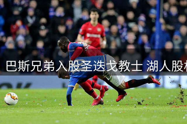 巴斯兄弟入股圣迭戈教士 湖人股权转让风波持续发酵