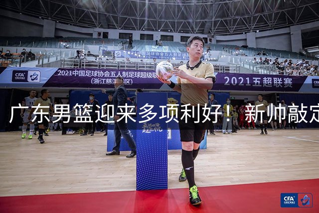 广东男篮迎来多项利好！新帅敲定内援回归 阵容补强进行中