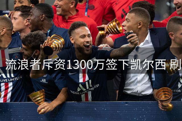 流浪者斥资1300万签下凯尔西 刷新队史引援纪录