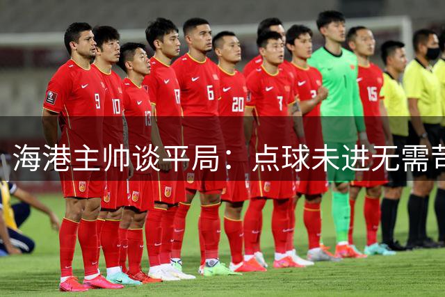 海港主帅谈平局：点球未进无需苛责 错失良机更遗憾