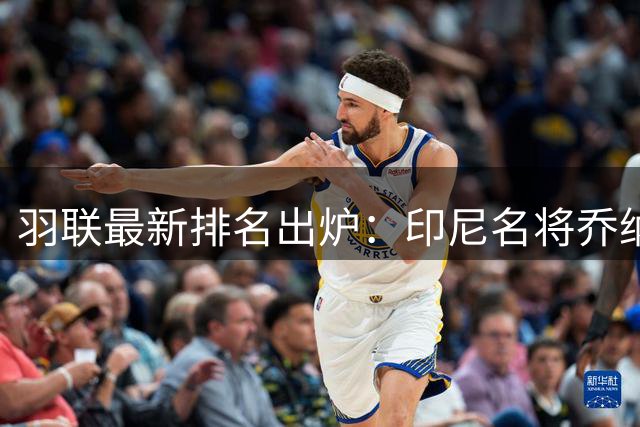 羽联最新排名出炉：印尼名将乔纳坦首登男单榜首