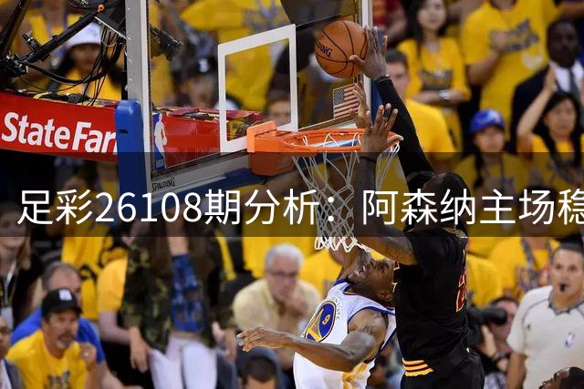足彩26108期分析：阿森纳主场稳胜 多场赛事存悬念