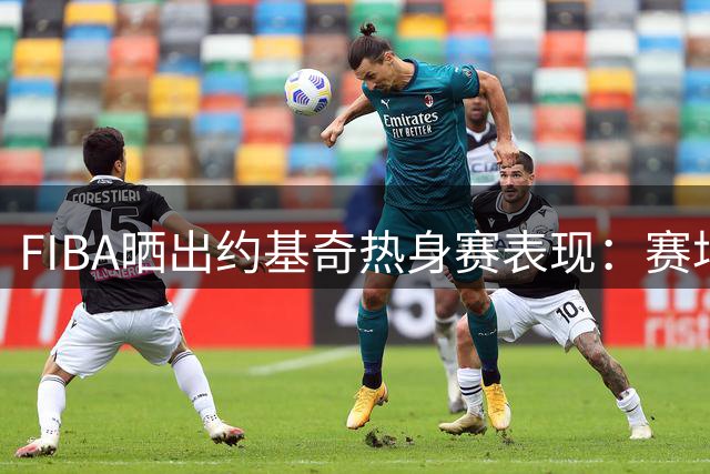 FIBA晒出约基奇热身赛表现：赛场上的无解屏障
